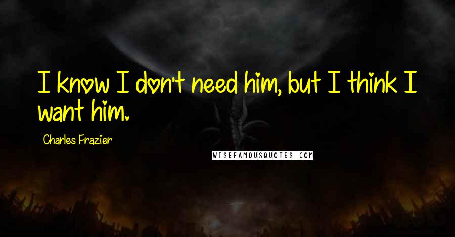 Charles Frazier Quotes: I know I don't need him, but I think I want him.