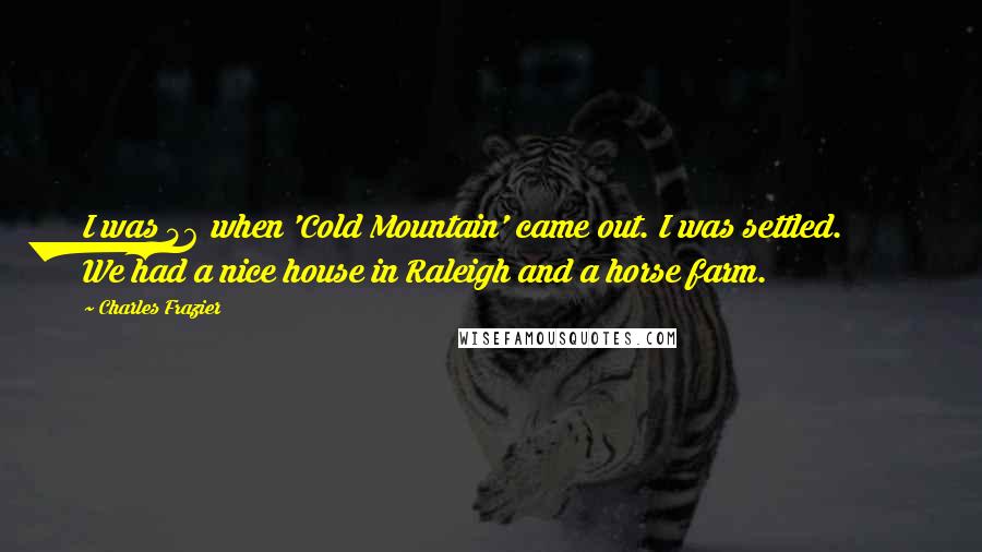 Charles Frazier Quotes: I was 46 when 'Cold Mountain' came out. I was settled. We had a nice house in Raleigh and a horse farm.
