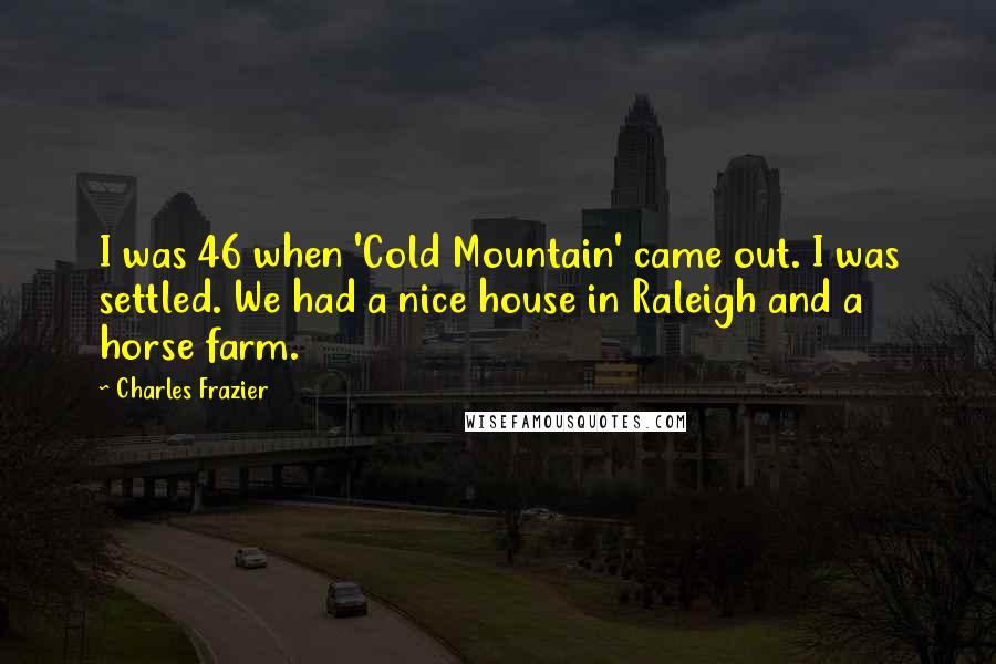 Charles Frazier Quotes: I was 46 when 'Cold Mountain' came out. I was settled. We had a nice house in Raleigh and a horse farm.