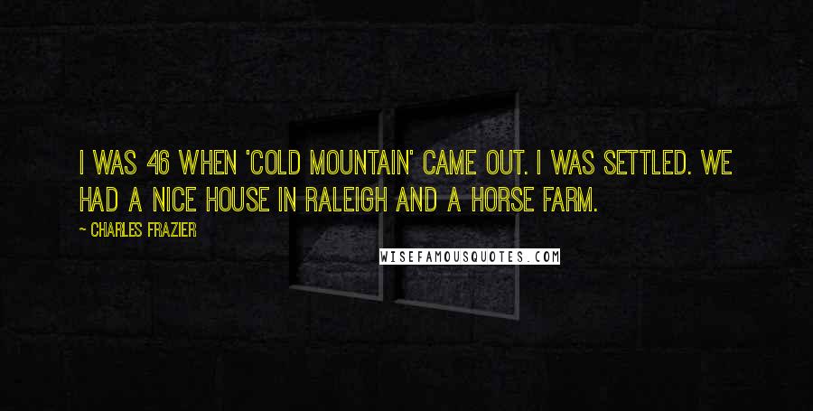 Charles Frazier Quotes: I was 46 when 'Cold Mountain' came out. I was settled. We had a nice house in Raleigh and a horse farm.