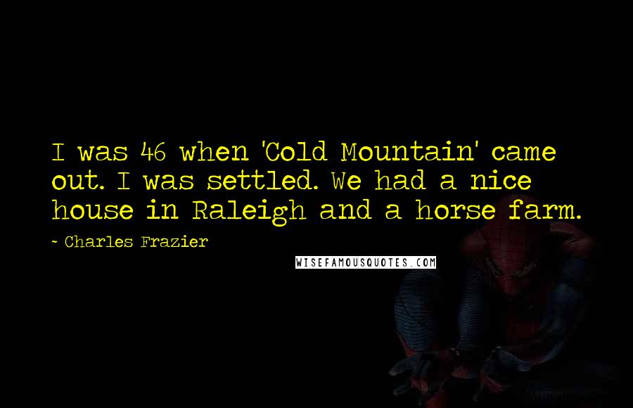 Charles Frazier Quotes: I was 46 when 'Cold Mountain' came out. I was settled. We had a nice house in Raleigh and a horse farm.