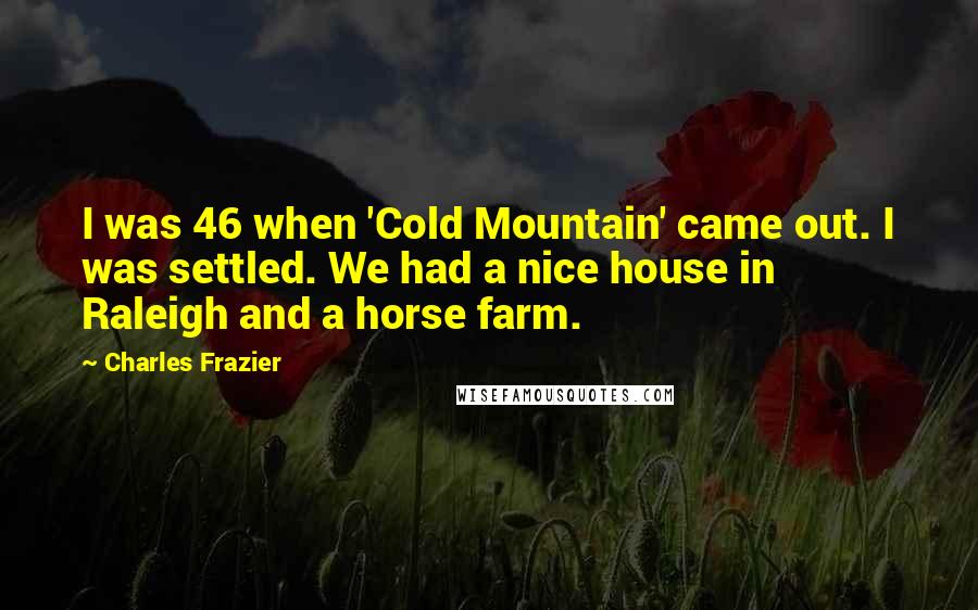 Charles Frazier Quotes: I was 46 when 'Cold Mountain' came out. I was settled. We had a nice house in Raleigh and a horse farm.