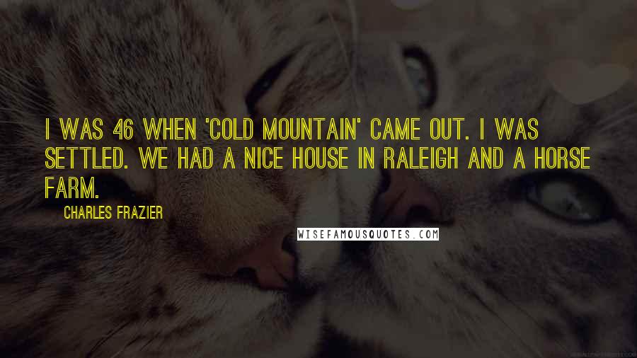 Charles Frazier Quotes: I was 46 when 'Cold Mountain' came out. I was settled. We had a nice house in Raleigh and a horse farm.
