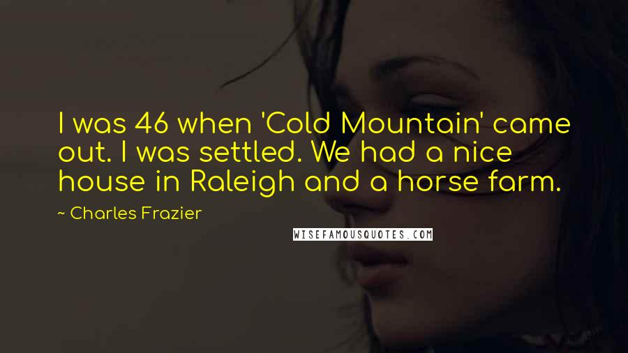 Charles Frazier Quotes: I was 46 when 'Cold Mountain' came out. I was settled. We had a nice house in Raleigh and a horse farm.