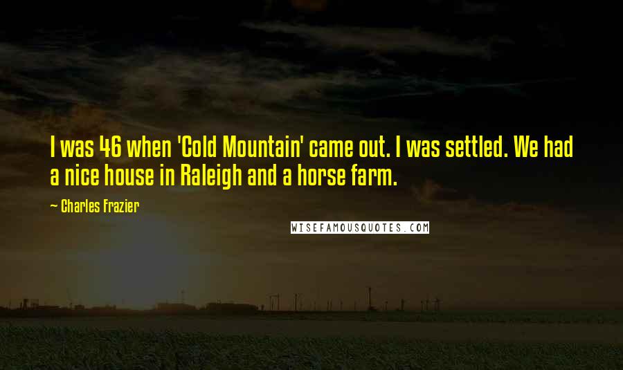 Charles Frazier Quotes: I was 46 when 'Cold Mountain' came out. I was settled. We had a nice house in Raleigh and a horse farm.