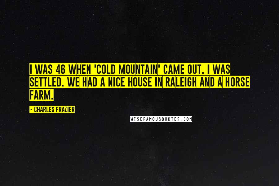 Charles Frazier Quotes: I was 46 when 'Cold Mountain' came out. I was settled. We had a nice house in Raleigh and a horse farm.