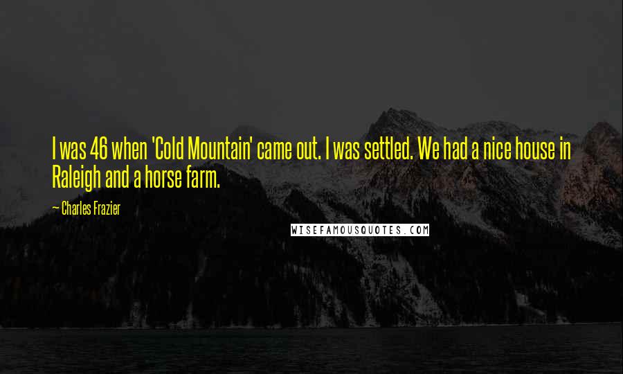 Charles Frazier Quotes: I was 46 when 'Cold Mountain' came out. I was settled. We had a nice house in Raleigh and a horse farm.