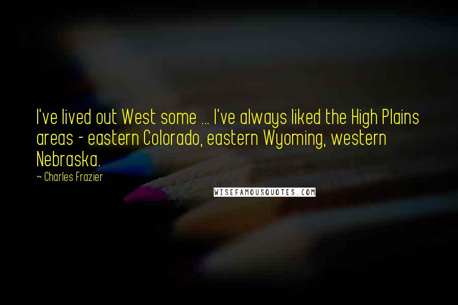 Charles Frazier Quotes: I've lived out West some ... I've always liked the High Plains areas - eastern Colorado, eastern Wyoming, western Nebraska.