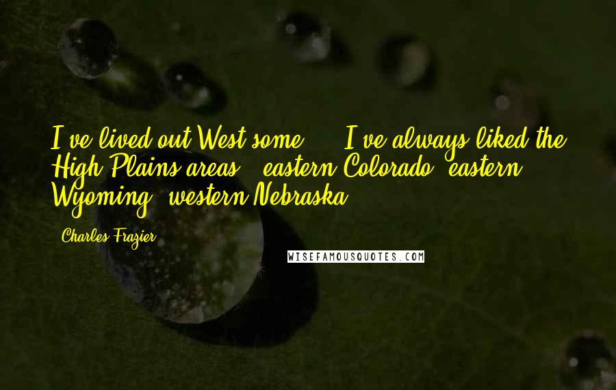 Charles Frazier Quotes: I've lived out West some ... I've always liked the High Plains areas - eastern Colorado, eastern Wyoming, western Nebraska.