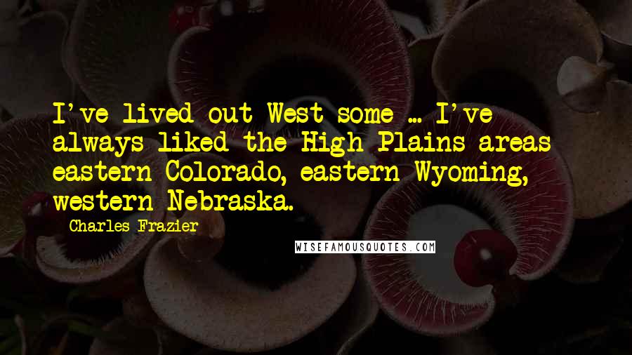 Charles Frazier Quotes: I've lived out West some ... I've always liked the High Plains areas - eastern Colorado, eastern Wyoming, western Nebraska.