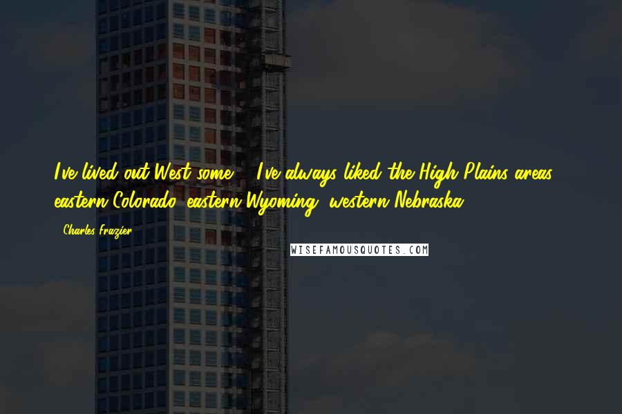 Charles Frazier Quotes: I've lived out West some ... I've always liked the High Plains areas - eastern Colorado, eastern Wyoming, western Nebraska.