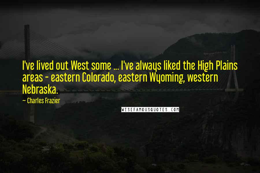 Charles Frazier Quotes: I've lived out West some ... I've always liked the High Plains areas - eastern Colorado, eastern Wyoming, western Nebraska.