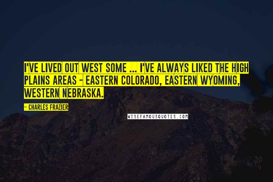 Charles Frazier Quotes: I've lived out West some ... I've always liked the High Plains areas - eastern Colorado, eastern Wyoming, western Nebraska.