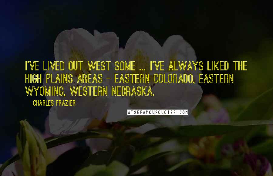 Charles Frazier Quotes: I've lived out West some ... I've always liked the High Plains areas - eastern Colorado, eastern Wyoming, western Nebraska.