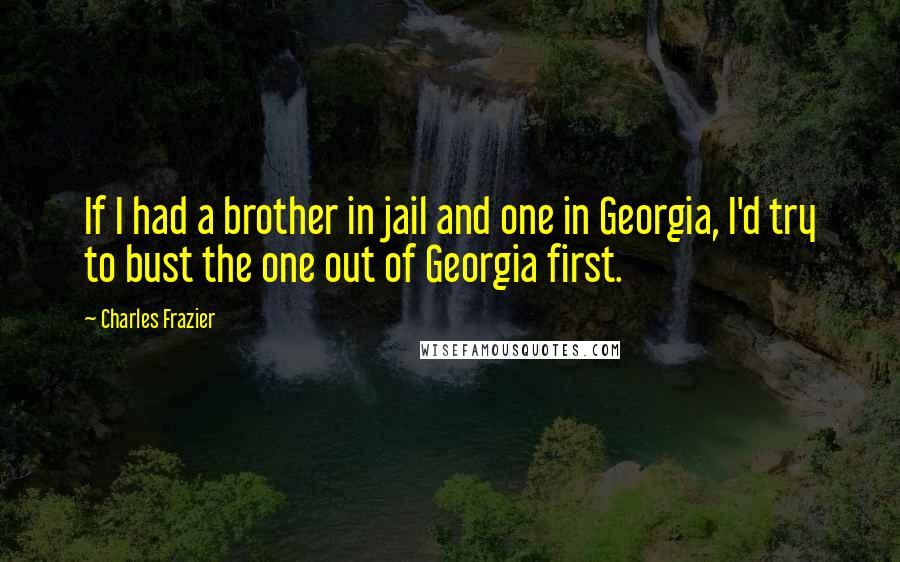 Charles Frazier Quotes: If I had a brother in jail and one in Georgia, I'd try to bust the one out of Georgia first.