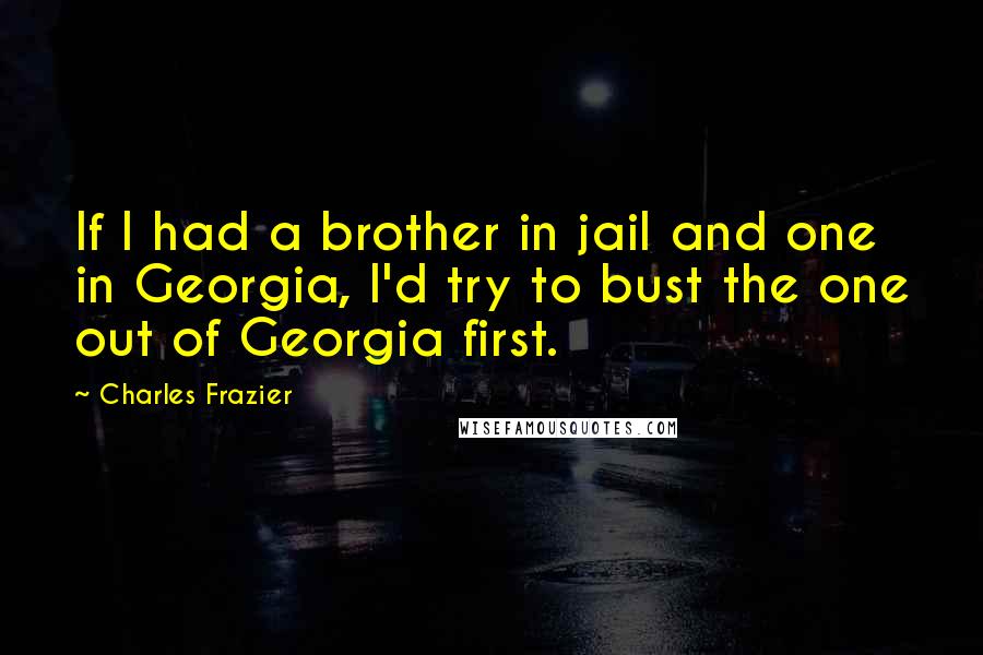 Charles Frazier Quotes: If I had a brother in jail and one in Georgia, I'd try to bust the one out of Georgia first.