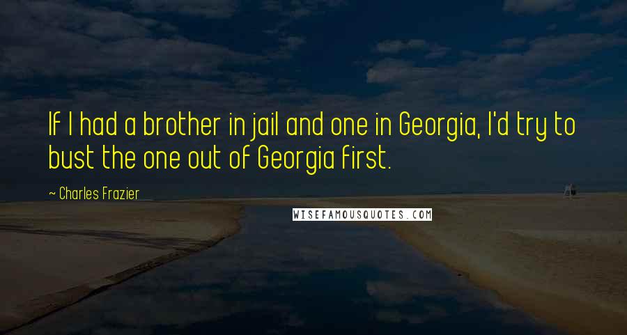 Charles Frazier Quotes: If I had a brother in jail and one in Georgia, I'd try to bust the one out of Georgia first.