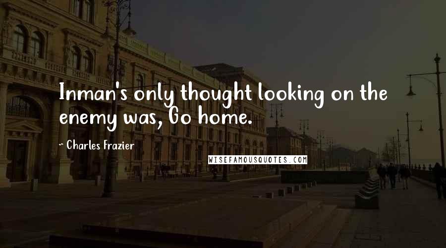 Charles Frazier Quotes: Inman's only thought looking on the enemy was, Go home.