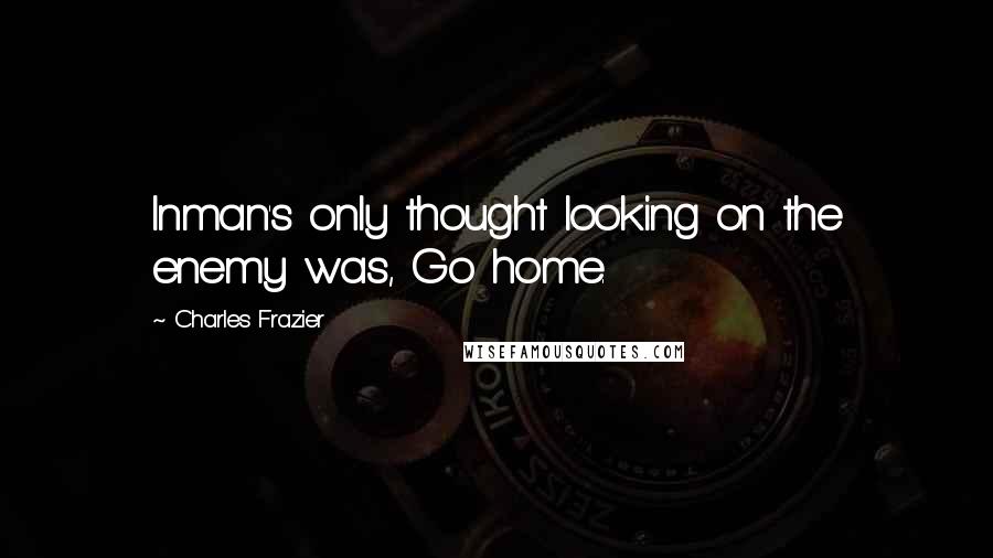 Charles Frazier Quotes: Inman's only thought looking on the enemy was, Go home.