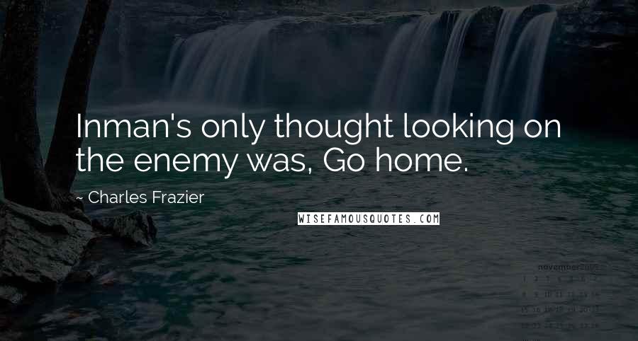 Charles Frazier Quotes: Inman's only thought looking on the enemy was, Go home.