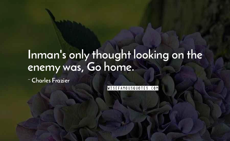 Charles Frazier Quotes: Inman's only thought looking on the enemy was, Go home.