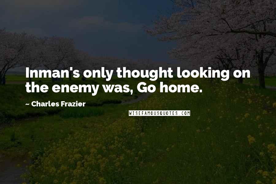 Charles Frazier Quotes: Inman's only thought looking on the enemy was, Go home.