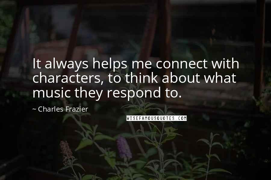 Charles Frazier Quotes: It always helps me connect with characters, to think about what music they respond to.