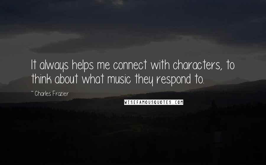 Charles Frazier Quotes: It always helps me connect with characters, to think about what music they respond to.