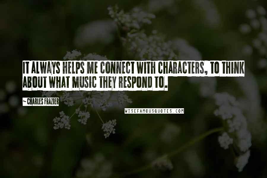 Charles Frazier Quotes: It always helps me connect with characters, to think about what music they respond to.