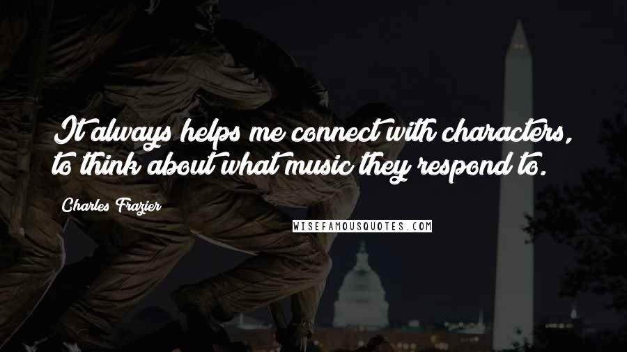 Charles Frazier Quotes: It always helps me connect with characters, to think about what music they respond to.