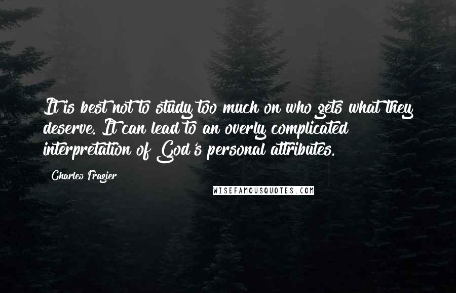 Charles Frazier Quotes: It is best not to study too much on who gets what they deserve. It can lead to an overly complicated interpretation of God's personal attributes.