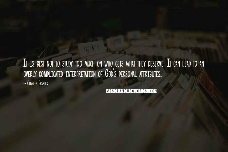 Charles Frazier Quotes: It is best not to study too much on who gets what they deserve. It can lead to an overly complicated interpretation of God's personal attributes.