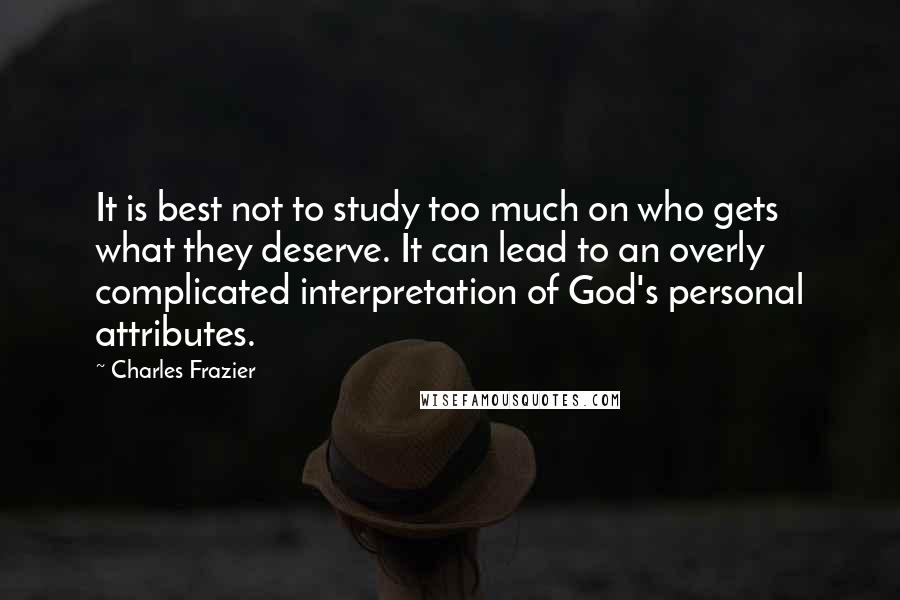 Charles Frazier Quotes: It is best not to study too much on who gets what they deserve. It can lead to an overly complicated interpretation of God's personal attributes.