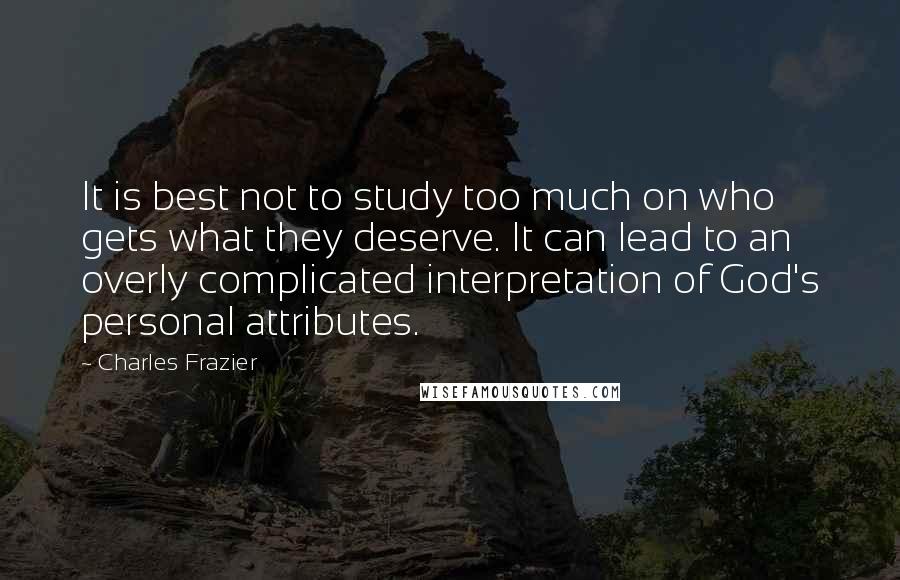 Charles Frazier Quotes: It is best not to study too much on who gets what they deserve. It can lead to an overly complicated interpretation of God's personal attributes.