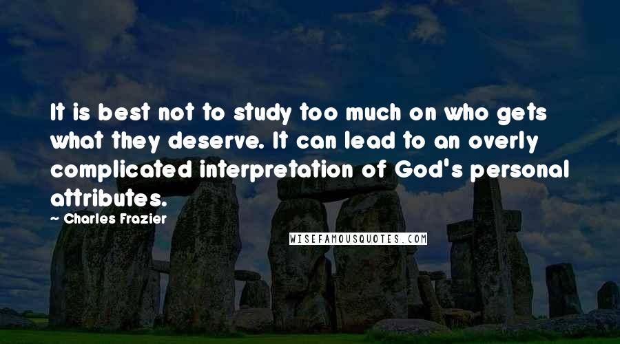 Charles Frazier Quotes: It is best not to study too much on who gets what they deserve. It can lead to an overly complicated interpretation of God's personal attributes.