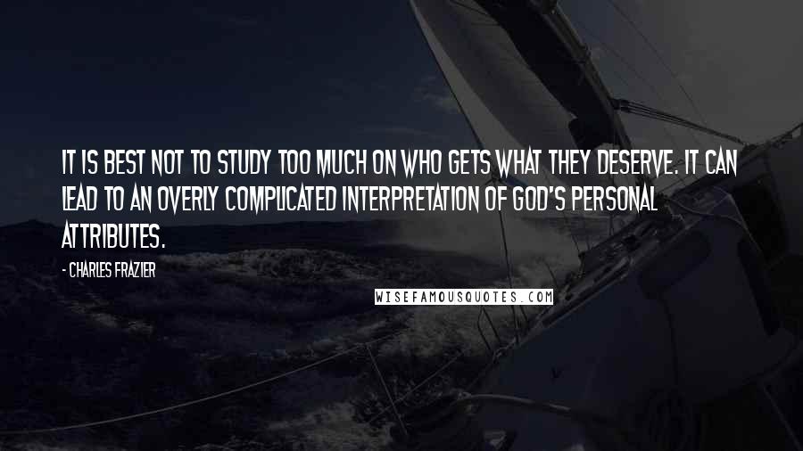 Charles Frazier Quotes: It is best not to study too much on who gets what they deserve. It can lead to an overly complicated interpretation of God's personal attributes.