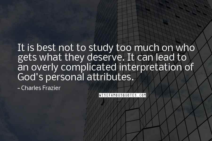 Charles Frazier Quotes: It is best not to study too much on who gets what they deserve. It can lead to an overly complicated interpretation of God's personal attributes.