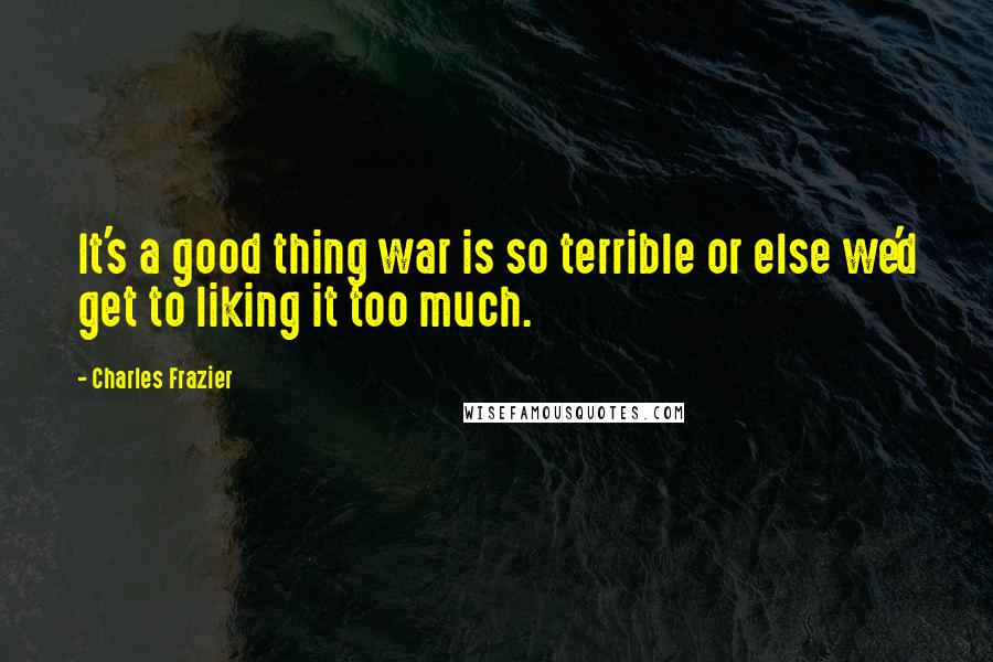 Charles Frazier Quotes: It's a good thing war is so terrible or else we'd get to liking it too much.