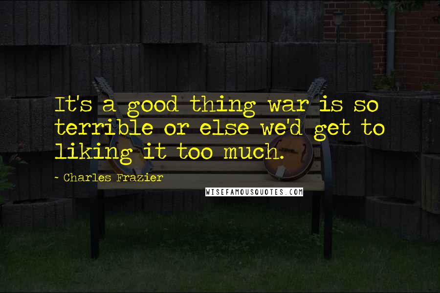 Charles Frazier Quotes: It's a good thing war is so terrible or else we'd get to liking it too much.