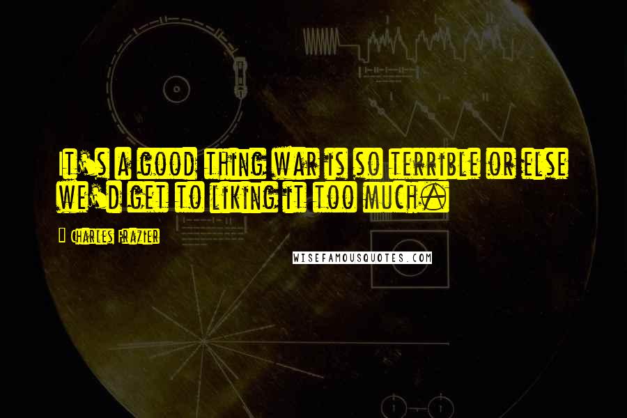 Charles Frazier Quotes: It's a good thing war is so terrible or else we'd get to liking it too much.