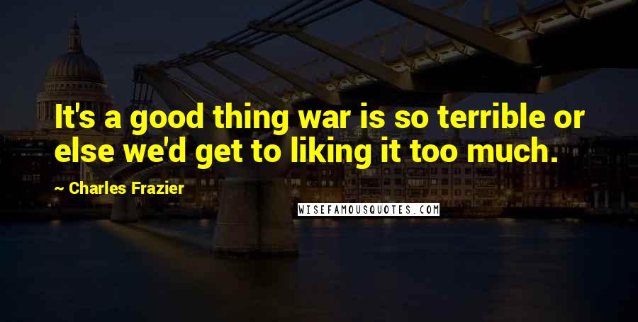 Charles Frazier Quotes: It's a good thing war is so terrible or else we'd get to liking it too much.