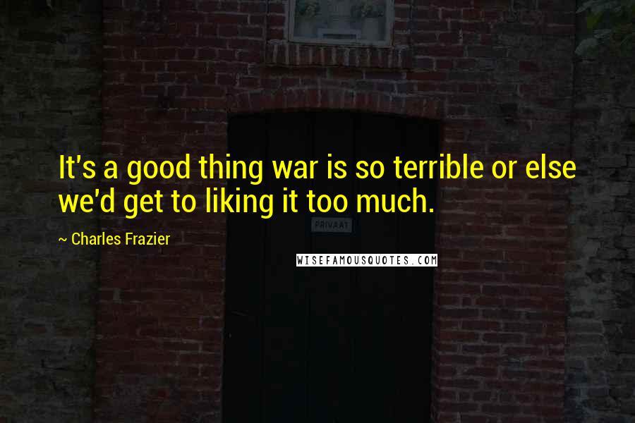 Charles Frazier Quotes: It's a good thing war is so terrible or else we'd get to liking it too much.