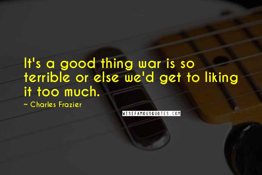 Charles Frazier Quotes: It's a good thing war is so terrible or else we'd get to liking it too much.