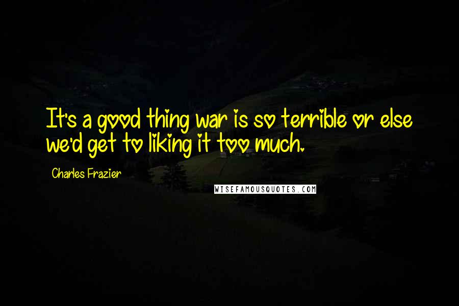 Charles Frazier Quotes: It's a good thing war is so terrible or else we'd get to liking it too much.