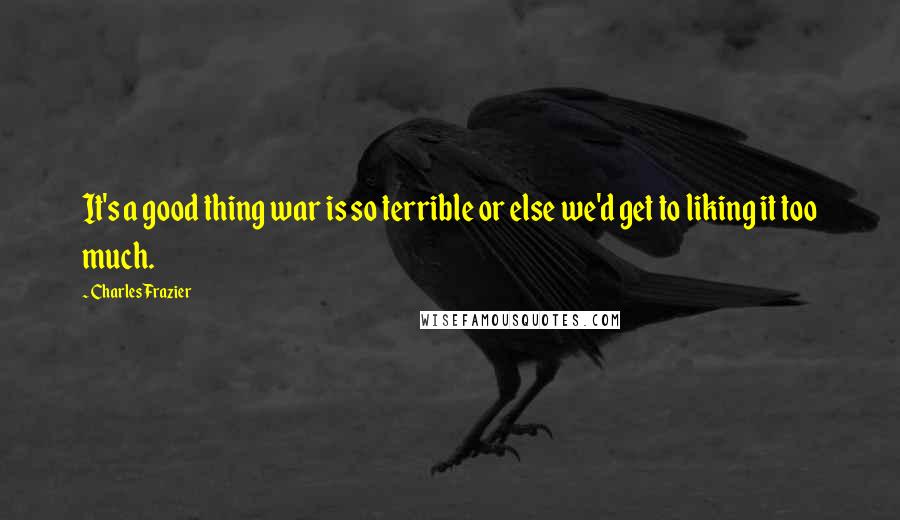 Charles Frazier Quotes: It's a good thing war is so terrible or else we'd get to liking it too much.