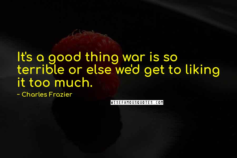 Charles Frazier Quotes: It's a good thing war is so terrible or else we'd get to liking it too much.