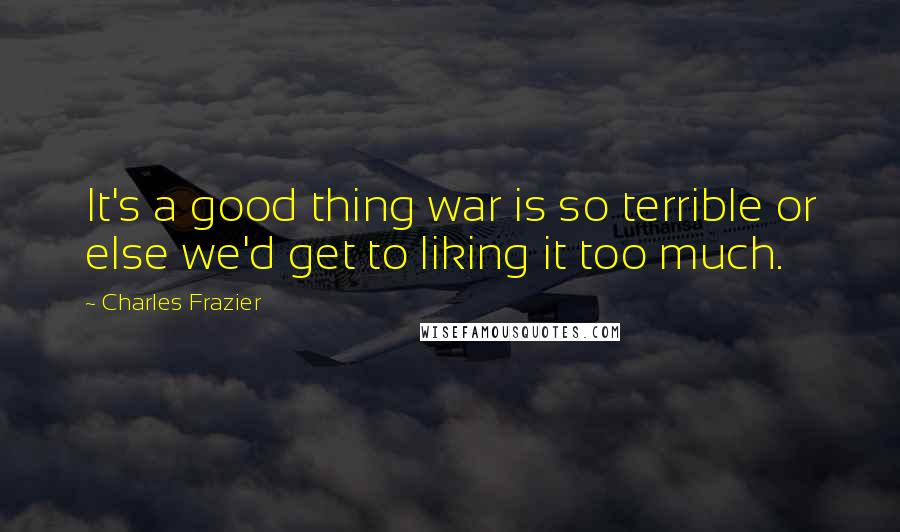 Charles Frazier Quotes: It's a good thing war is so terrible or else we'd get to liking it too much.