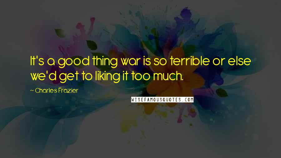 Charles Frazier Quotes: It's a good thing war is so terrible or else we'd get to liking it too much.