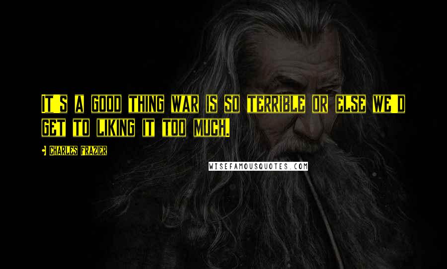 Charles Frazier Quotes: It's a good thing war is so terrible or else we'd get to liking it too much.