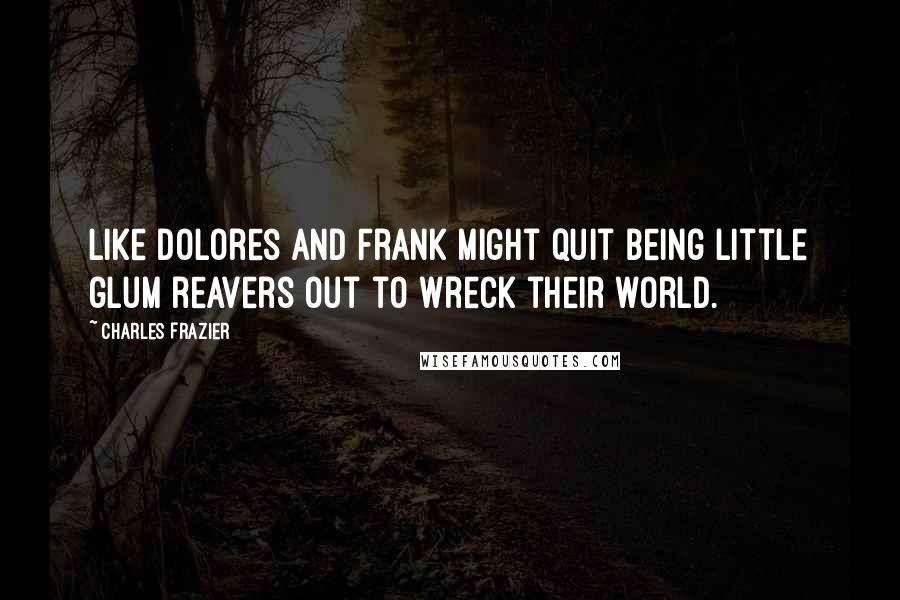 Charles Frazier Quotes: Like Dolores and Frank might quit being little glum reavers out to wreck their world.